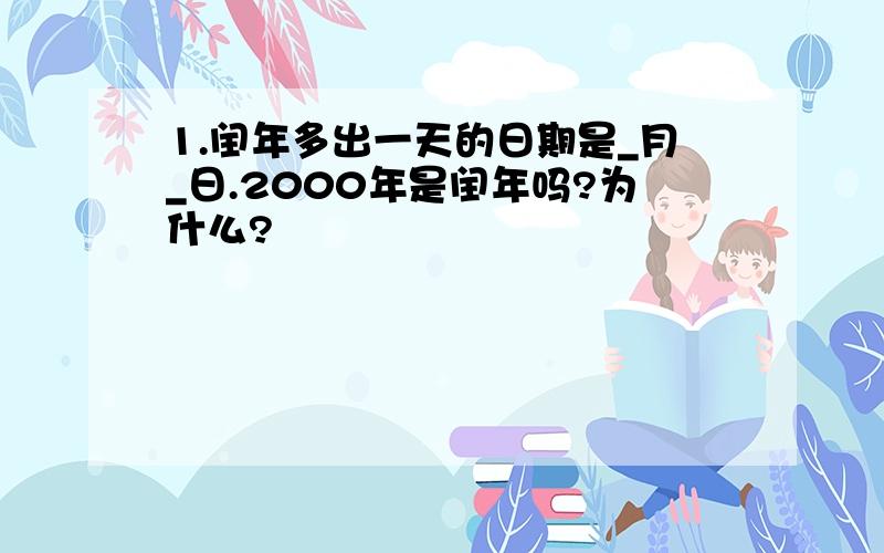 1.闰年多出一天的日期是_月_日.2000年是闰年吗?为什么?