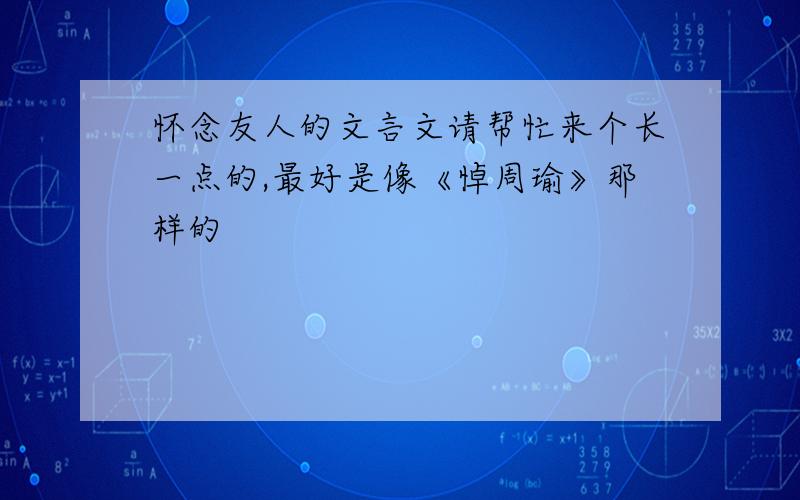 怀念友人的文言文请帮忙来个长一点的,最好是像《悼周瑜》那样的