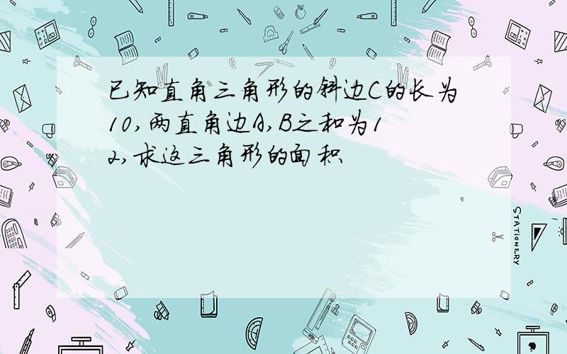 已知直角三角形的斜边C的长为10,两直角边A,B之和为12,求这三角形的面积