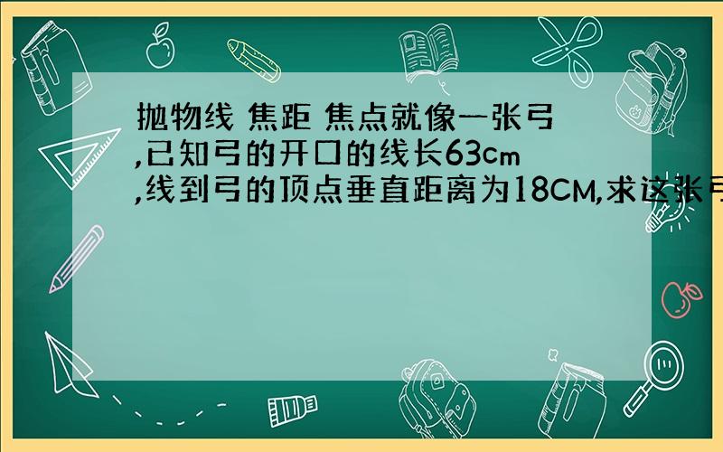 抛物线 焦距 焦点就像一张弓,已知弓的开口的线长63cm,线到弓的顶点垂直距离为18CM,求这张弓的焦距?（可认为弓为抛