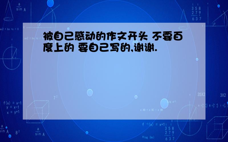 被自己感动的作文开头 不要百度上的 要自己写的,谢谢.