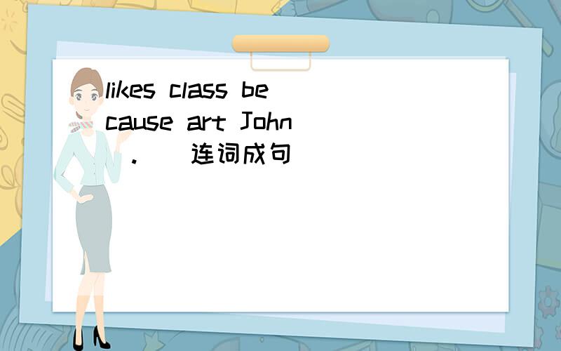 likes class because art John(.)(连词成句)