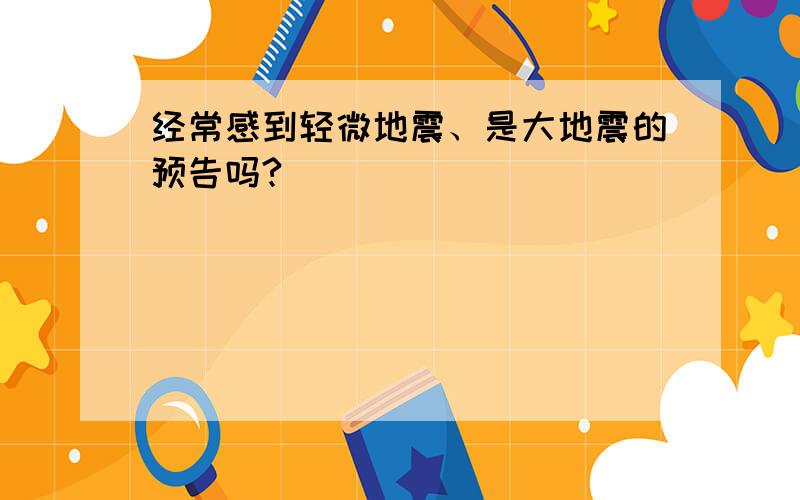 经常感到轻微地震、是大地震的预告吗?