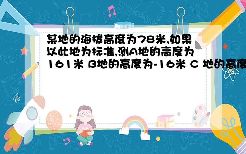 某地的海拔高度为78米,如果以此地为标准,测A地的高度为161米 B地的高度为-16米 C 地的高度-28米 求 A B