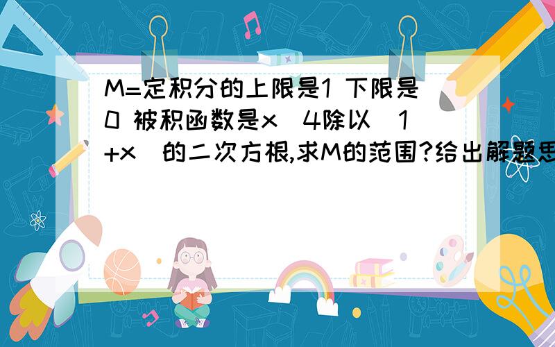 M=定积分的上限是1 下限是0 被积函数是x^4除以(1+x)的二次方根,求M的范围?给出解题思路!