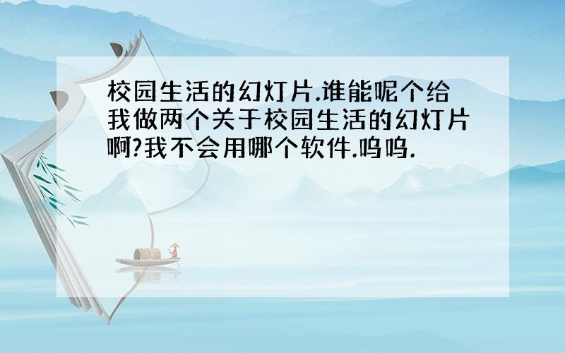 校园生活的幻灯片.谁能呢个给我做两个关于校园生活的幻灯片啊?我不会用哪个软件.呜呜.