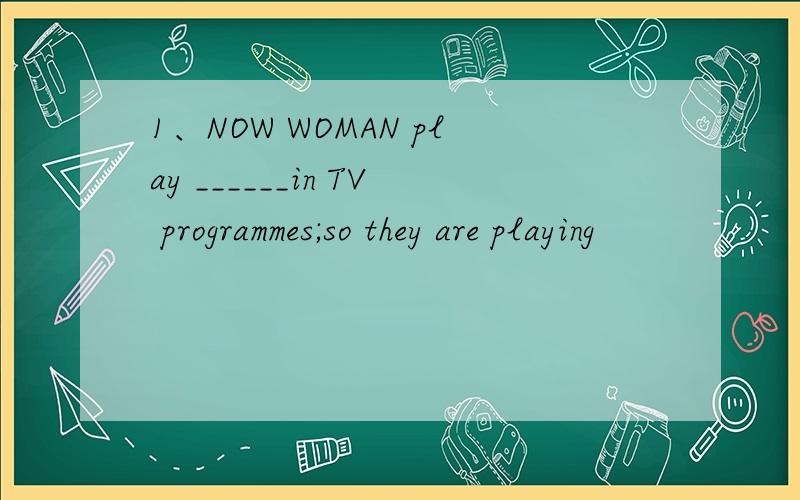 1、NOW WOMAN play ______in TV programmes;so they are playing