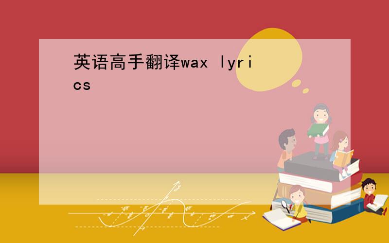 英语高手翻译wax lyrics