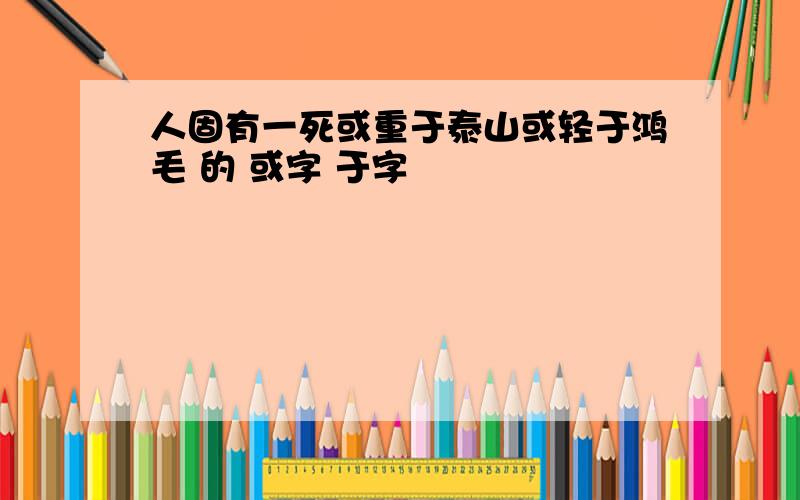 人固有一死或重于泰山或轻于鸿毛 的 或字 于字