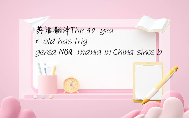 英语翻译The 30-year-old has triggered NBA-mania in China since b