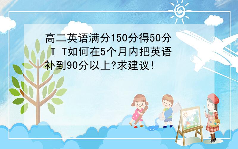 高二英语满分150分得50分 T T如何在5个月内把英语补到90分以上?求建议!