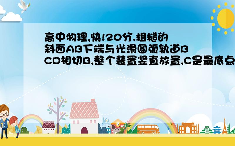 高中物理,快!20分.粗糙的斜面AB下端与光滑圆弧轨道BCD相切B,整个装置竖直放置,C是最底点,圆