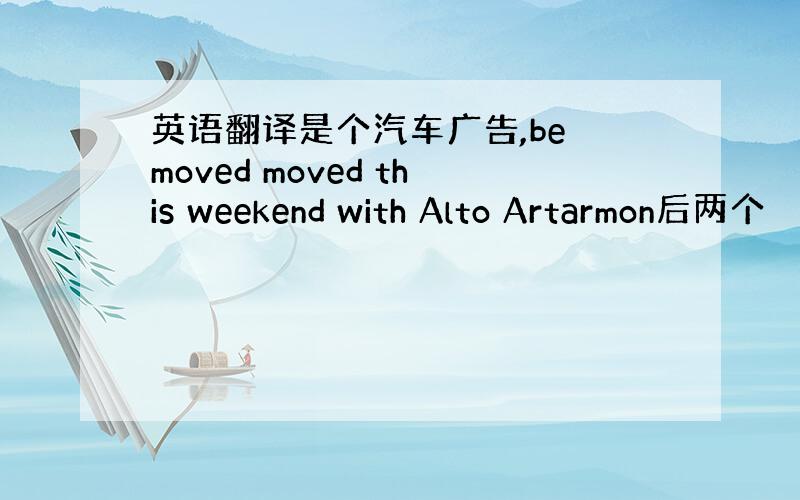 英语翻译是个汽车广告,be moved moved this weekend with Alto Artarmon后两个