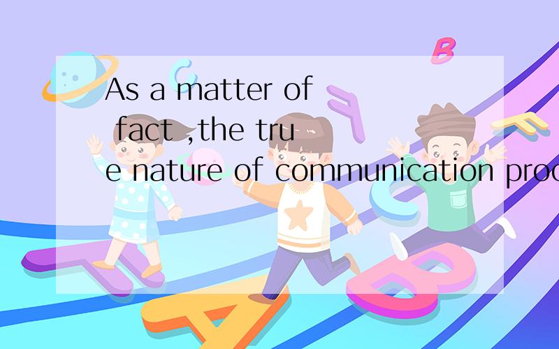 As a matter of fact ,the true nature of communication proces