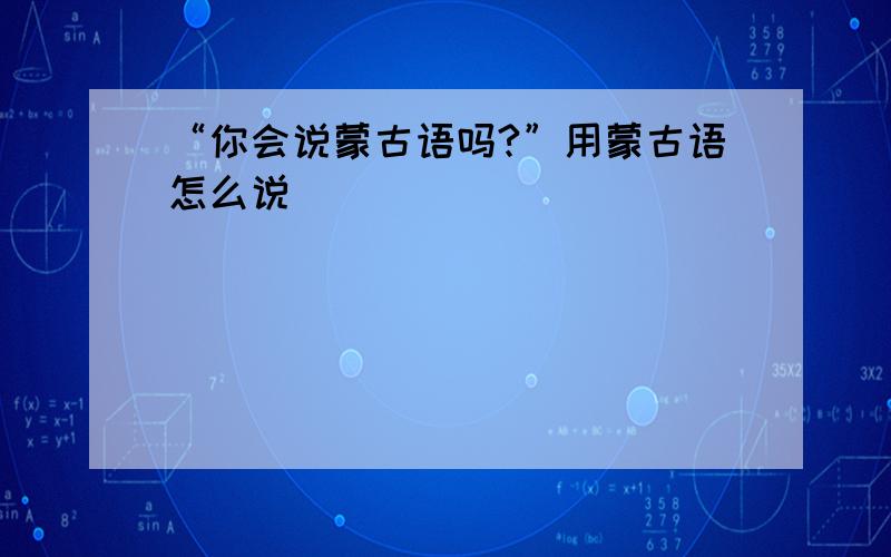 “你会说蒙古语吗?”用蒙古语怎么说