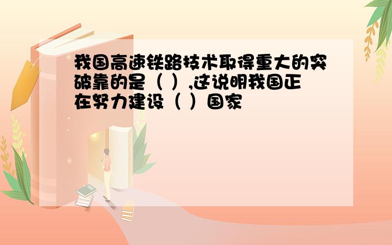 我国高速铁路技术取得重大的突破靠的是（ ）,这说明我国正在努力建设（ ）国家