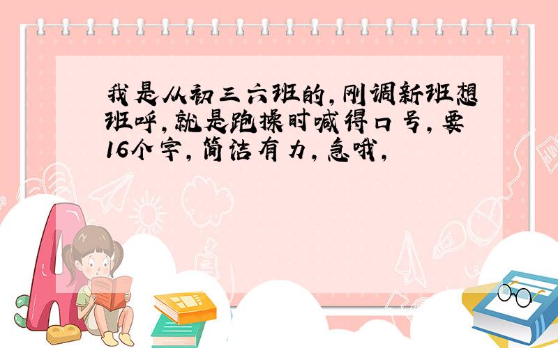 我是从初三六班的,刚调新班想班呼,就是跑操时喊得口号,要16个字,简洁有力,急哦,