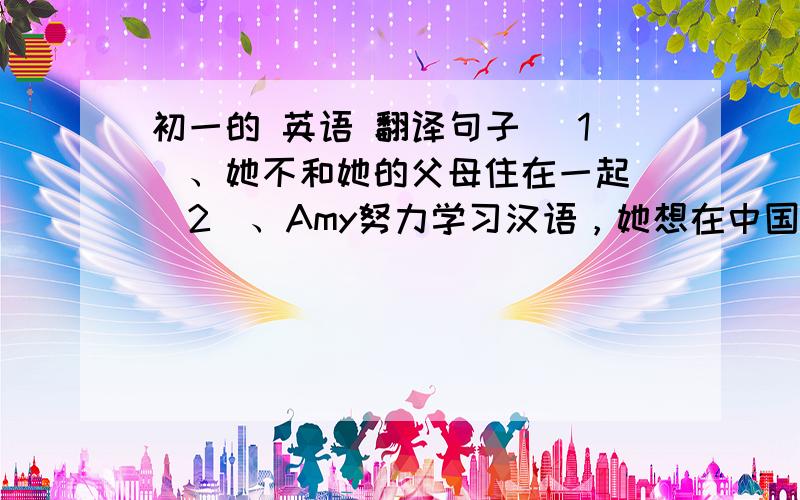 初一的 英语 翻译句子 （1）、她不和她的父母住在一起 （2）、Amy努力学习汉语，她想在中国工作