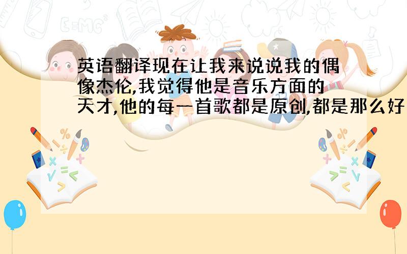 英语翻译现在让我来说说我的偶像杰伦,我觉得他是音乐方面的天才,他的每一首歌都是原创,都是那么好听.第一次听他的歌是《晴天