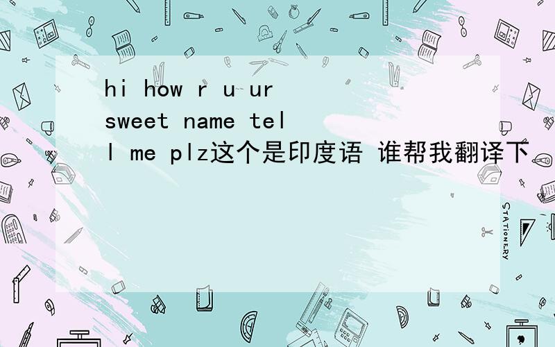 hi how r u ur sweet name tell me plz这个是印度语 谁帮我翻译下