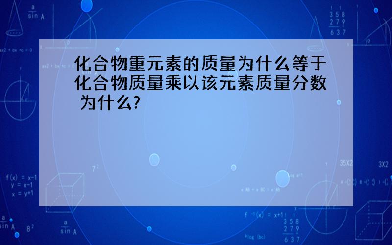 化合物重元素的质量为什么等于化合物质量乘以该元素质量分数 为什么?