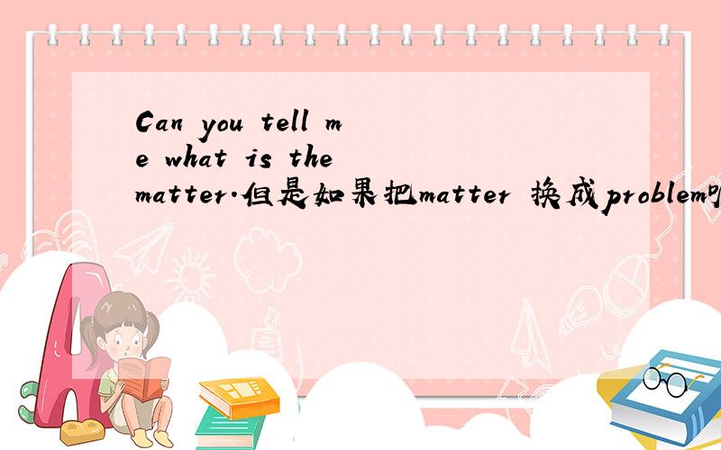 Can you tell me what is the matter.但是如果把matter 换成problem呢