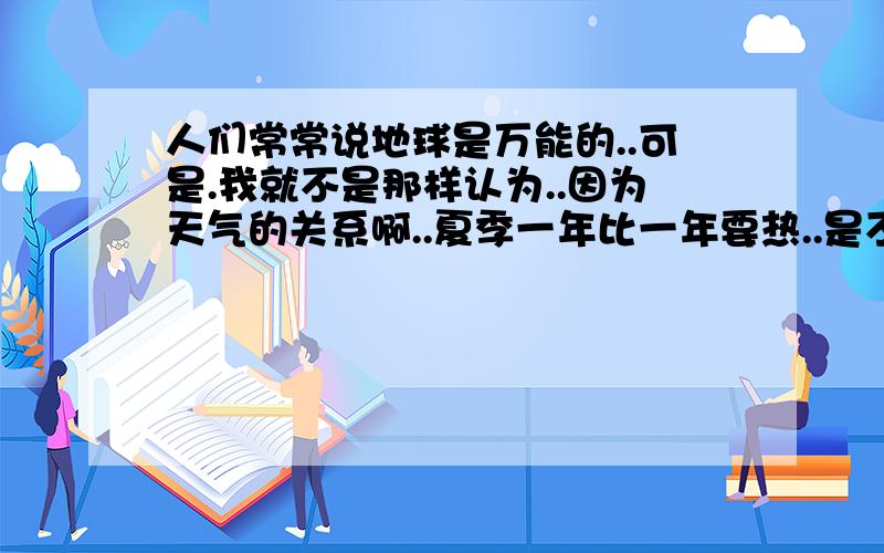 人们常常说地球是万能的..可是.我就不是那样认为..因为天气的关系啊..夏季一年比一年要热..是不是地球在逐渐向上升啊.