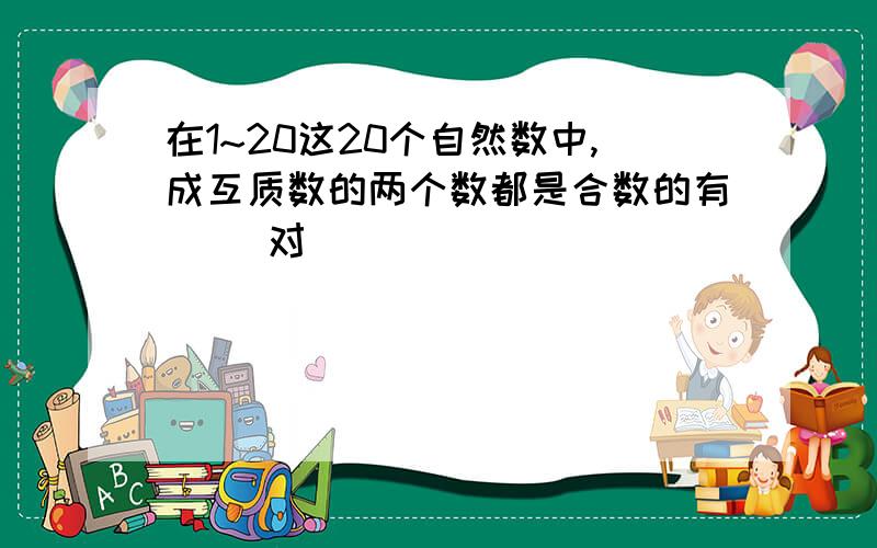 在1~20这20个自然数中,成互质数的两个数都是合数的有（ ）对