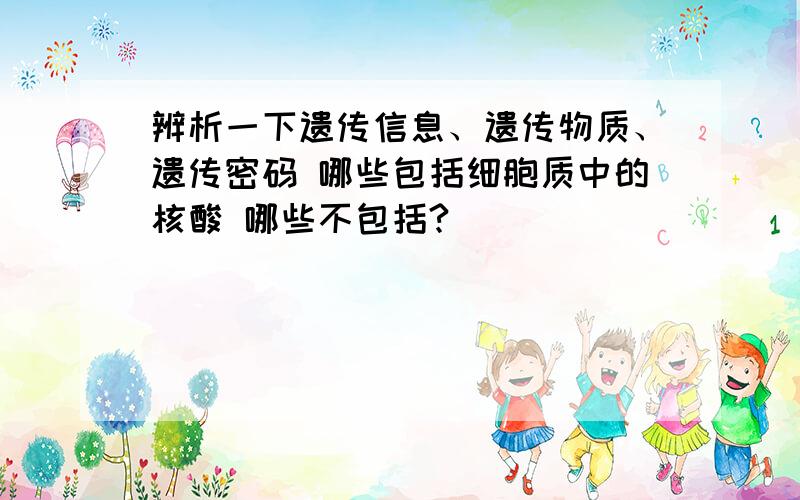 辨析一下遗传信息、遗传物质、遗传密码 哪些包括细胞质中的核酸 哪些不包括?