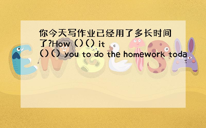 你今天写作业已经用了多长时间了?How ()() it ()() you to do the homework toda