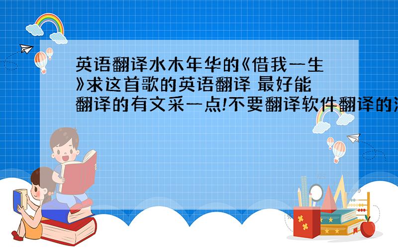 英语翻译水木年华的《借我一生》求这首歌的英语翻译 最好能翻译的有文采一点!不要翻译软件翻译的满意的追50分