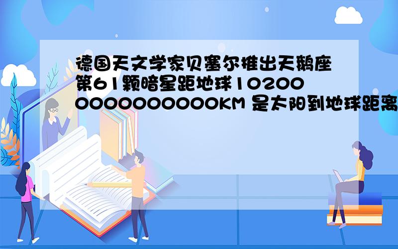 德国天文学家贝塞尔推出天鹅座第61颗暗星距地球102000000000000KM 是太阳到地球距离的690000倍 1