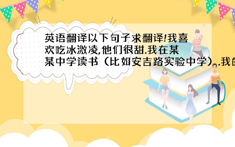 英语翻译以下句子求翻译!我喜欢吃冰激凌,他们很甜.我在某某中学读书（比如安吉路实验中学）.我的爸爸妈妈在同一所大学工作