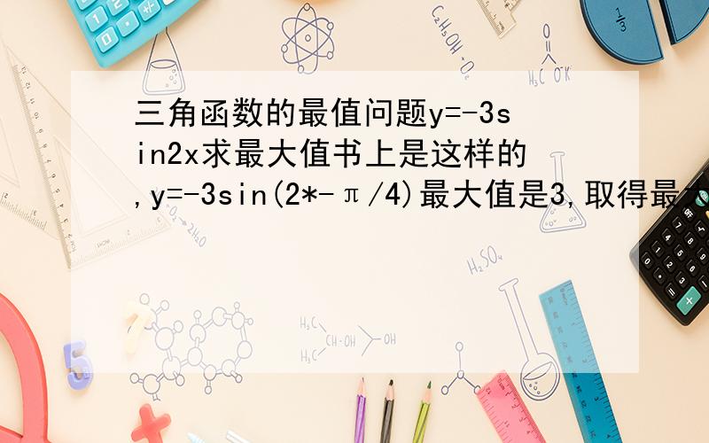 三角函数的最值问题y=-3sin2x求最大值书上是这样的,y=-3sin(2*-π/4)最大值是3,取得最大值的x集合是