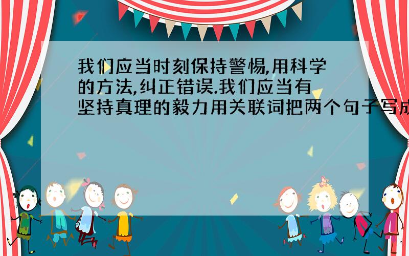 我们应当时刻保持警惕,用科学的方法,纠正错误.我们应当有坚持真理的毅力用关联词把两个句子写成一句话