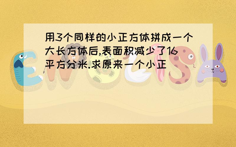 用3个同样的小正方体拼成一个大长方体后,表面积减少了16平方分米.求原来一个小正