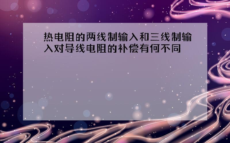 热电阻的两线制输入和三线制输入对导线电阻的补偿有何不同