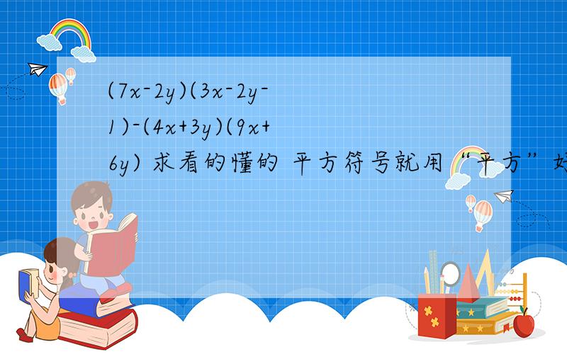 (7x-2y)(3x-2y-1)-(4x+3y)(9x+6y) 求看的懂的 平方符号就用“平方”好了