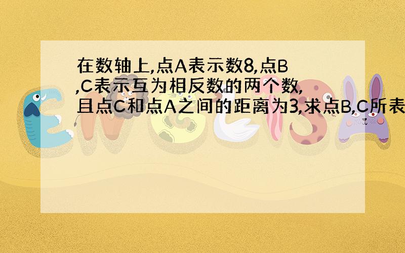 在数轴上,点A表示数8,点B,C表示互为相反数的两个数,且点C和点A之间的距离为3,求点B,C所表示的数.求看的懂的过程