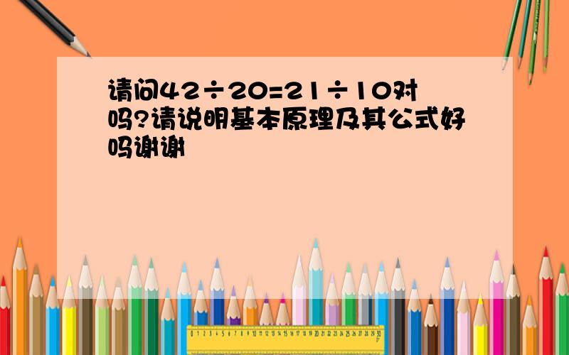 请问42÷20=21÷10对吗?请说明基本原理及其公式好吗谢谢