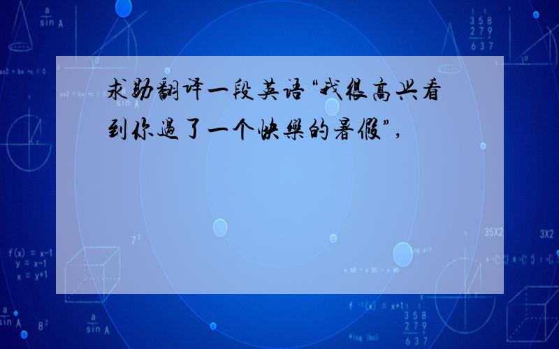 求助翻译一段英语“我很高兴看到你过了一个快乐的暑假”,