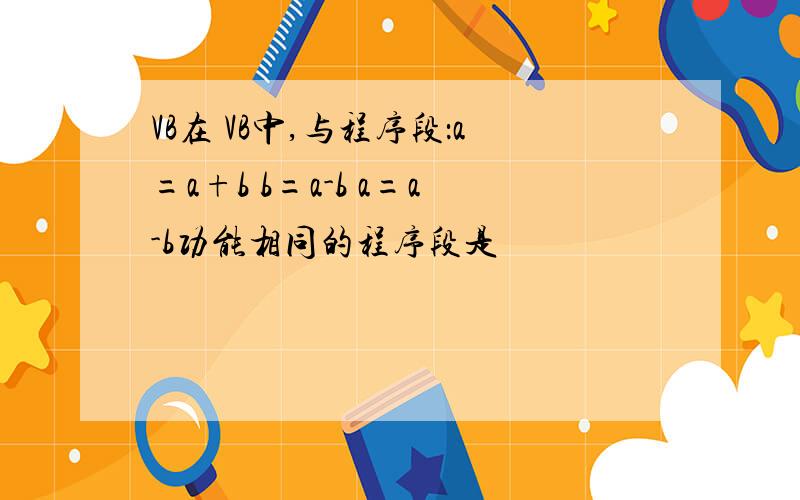 VB在 VB中,与程序段：a=a+b b=a-b a=a-b功能相同的程序段是