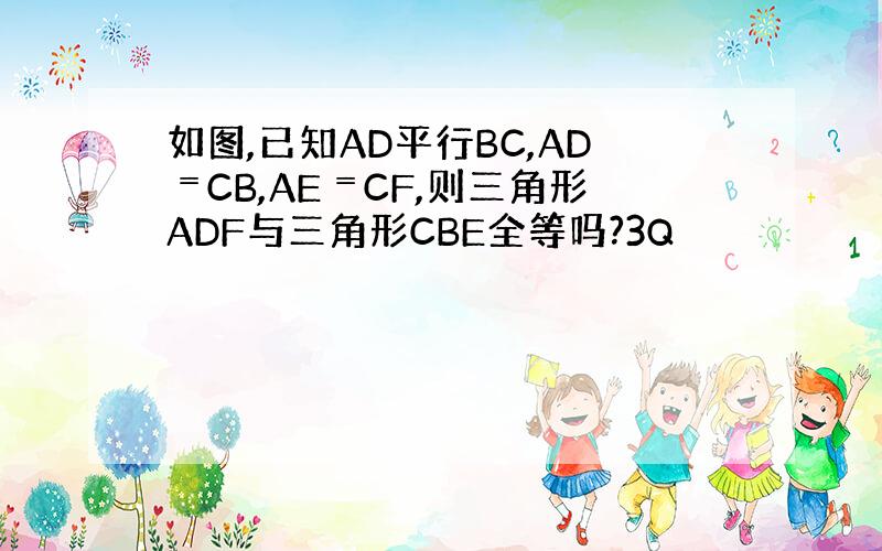 如图,已知AD平行BC,AD﹦CB,AE﹦CF,则三角形ADF与三角形CBE全等吗?3Q