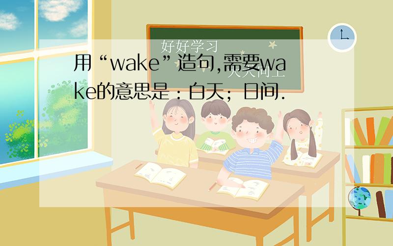 用“wake”造句,需要wake的意思是：白天；日间.