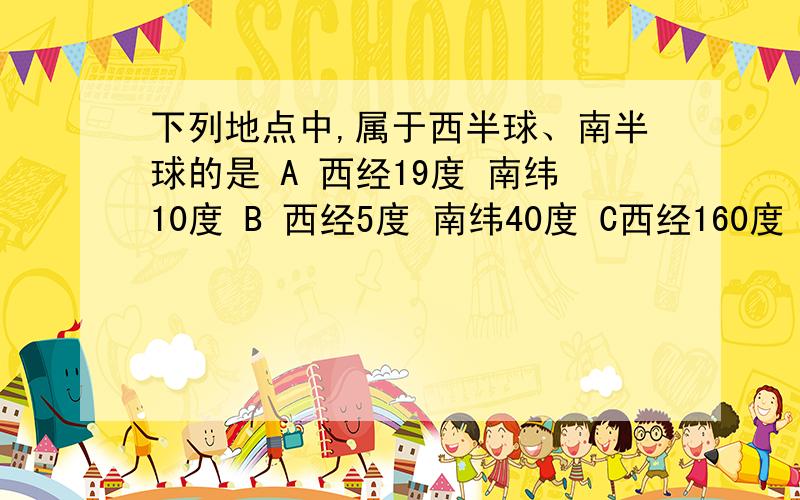 下列地点中,属于西半球、南半球的是 A 西经19度 南纬10度 B 西经5度 南纬40度 C西经160度 北纬30度