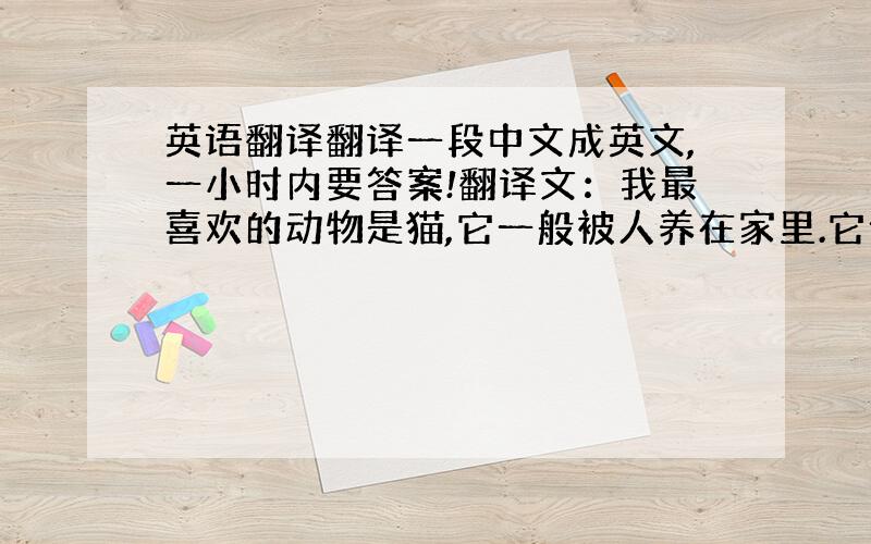 英语翻译翻译一段中文成英文,一小时内要答案!翻译文：我最喜欢的动物是猫,它一般被人养在家里.它住的地方离人们很近,它很喜