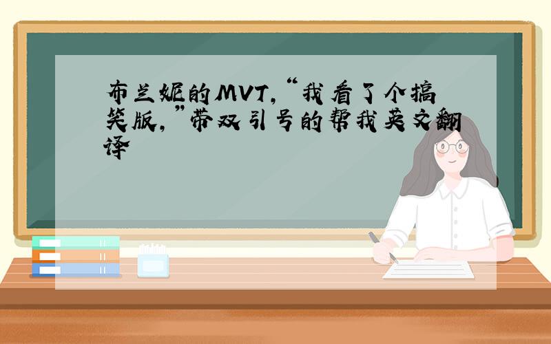 布兰妮的MVT,“我看了个搞笑版,”带双引号的帮我英文翻译