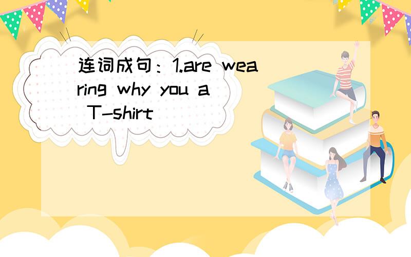 连词成句：1.are wearing why you a T-shirt )