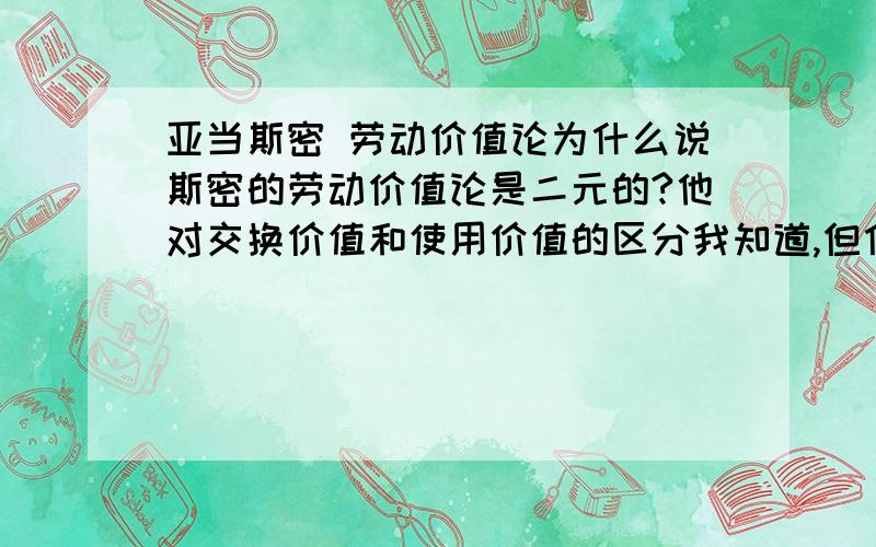 亚当斯密 劳动价值论为什么说斯密的劳动价值论是二元的?他对交换价值和使用价值的区分我知道,但什么说这两个含义即价值的二元