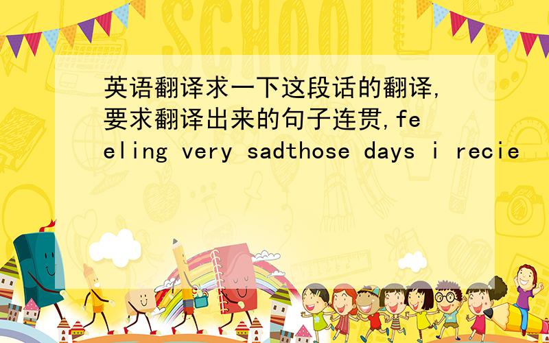 英语翻译求一下这段话的翻译,要求翻译出来的句子连贯,feeling very sadthose days i recie